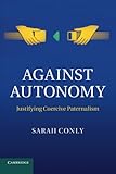 Against Autonomy: Justifying Coercive Paternalism