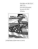 Field Manual FM 3-21.5 (FM 22-5) Drill and Ceremonies January 20, 2012 US Army by United States Government US Army