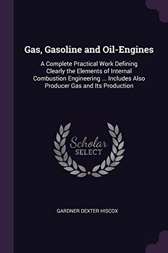 Gas, Gasoline and Oil-Engines: A Complete Practical Work Defining Clearly the Elements of Internal Combustion Engineering ... Includes Also Producer Gas and Its Production