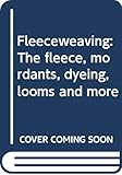 Fleeceweaving: The fleece, mordants, dyeing, looms and more by 