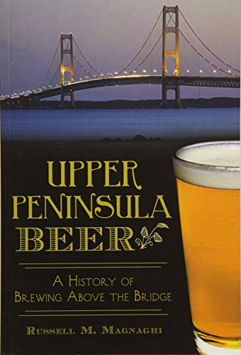 Upper Peninsula Beer:: A History of Brewing Above the Bridge (American Palate) by Russell M. Magnaghi