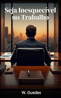 Livro SEJA INESQUECÍVEL NO TRABALHO: Como construir uma carreira que o mercado não consegue ignorar