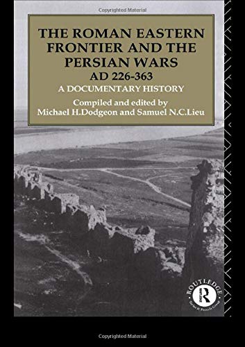 The Roman Eastern Frontier and the Persian Wars AD 226-363: A Documentary History by Samuel N. C. Lieu, Michael H. Dodgeon