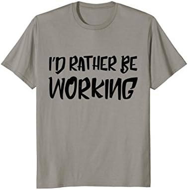 I'd Rather Be Working T-Shirt Funny Gift Tee