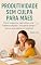 Livro Produtividade Sem Culpa Para Mães: Como Organizar Sua Rotina, Criar Hábitos Simples E Ter Tempo Para O Que Realmente Importa