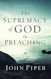 The Supremacy of God in Preaching by John Piper