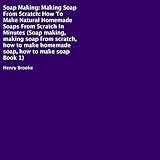 Soap Making: How to Make Natural Homemade Soaps from Scratch in Minutes by