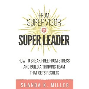 From Supervisor to Super Leader: How to Break Free from Stress and Build a Thriving Team That Gets Results