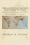 African-American Inventions That Changed The World: Influential Inventors and Their Revolutionary Cr by Michael A Carson