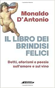 Il Libro Dei Brindisi Felici Detti Aforismi E Poesie Sul Vino E Sull Amore E Stories Italian Edition D Antonio Monaldo Amazon Com Books