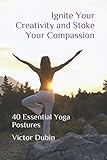 Ignite Your Creativity and Stoke Your Compassion: 40 Essential Yoga Postures by