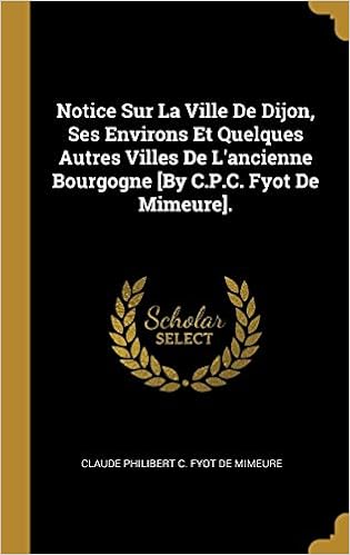 Notice Sur La Ville De Dijon Ses Environs Et Quelques Autres Villes De L Ancienne Bourgogne By C P C Fyot De Mimeure French Edition De Mimeure Claude Philibert C Fyot 9780274033119 Amazon Com Books