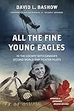 All the Fine Young Eagles: In the Cockpit with Canada's Second World War Fighter Pilots by David L. Bashow