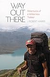 Way Out There: Adventures of a Wilderness Trekker by J. R. Harris