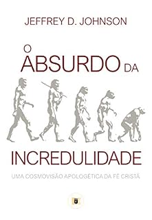 Livro O Absurdo da Incredulidade: Uma Cosmovisão Apologética da Fé Cristã (Obras de Jeffrey D. Johnson Livro 4)