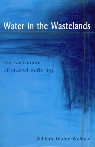 Water in the Wastelands: The Sacrament of Shared Suffering by William Blaine-Wallace