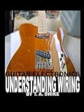 Guitar Electronics Understanding Wiring and Diagrams: Learn step by step how to completely wire your by 
