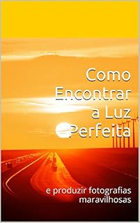 Livro Como Encontrar a Luz Perfeita: e produzir fotografias maravilhosas