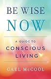 Be Wise Now: A Guide to Conscious Living by Gael McCool
