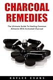 Charcoal Remedies: The Ultimate Guide To Healing Common Ailments With Activated Charcoal