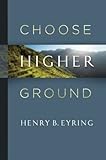 Choose Higher Ground by Henry B. Eyring