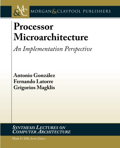 Processor Microarchitecture: An Implementation Perspective (Synthesis Lectures on Computer Architect by Antonio Gonzalez, Fernando Latorre, Grigorios Magklis