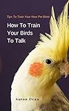 How To Train Your Birds To Talk: Tips To Train Your New Pet Birds by Aaron Dean