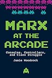 Marx at the Arcade: Consoles, Controllers, and Class Struggle by Jamie Woodcock