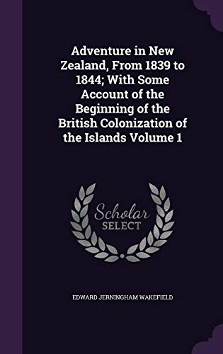 Adventure in New Zealand, from 1839 to 1844; With Some Account of the Beginning of the British Colonization of the Islands Volume 1 by Edward Jerningham Wakefield