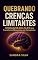 Livro Quebrando Crenças Limitantes - O Método R.E.S.U.L.T.A.D.O que Transforma Bloqueios em Conquistas: Um guia prático para superar limitações mentais e alcançar resultados extraordinários em 45 dias