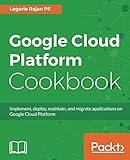 Google Cloud Platform Cookbook: Implement, deploy, maintain, and migrate applications on Google Clou