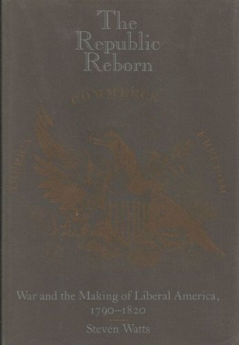 The Republic Reborn: War and the Making of Liberal America, 1790-1820 (New Studies in American Intel by Professor Steven Watts