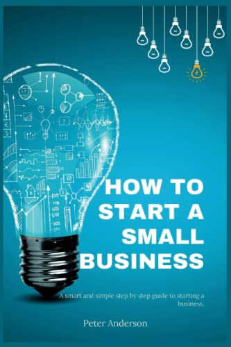 HOW TO START A SMALL BUSINESS: A smart and simple step by step guide to starting a business.