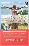 RECKLESS ABANDONMENT: Becoming Free for God's Purpose by Shateka Husser