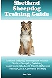 Shetland Sheepdog Training Guide. Shetland Sheepdog Training Book Includes: Shetland Sheepdog Socializing, Housetraining, Obedience Training, Behavioral Training, Cues & Commands and More