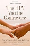 The HPV Vaccine Controversy: Sex, Cancer, God, and Politics: A Guide for Parents, Women, Men, and Te by