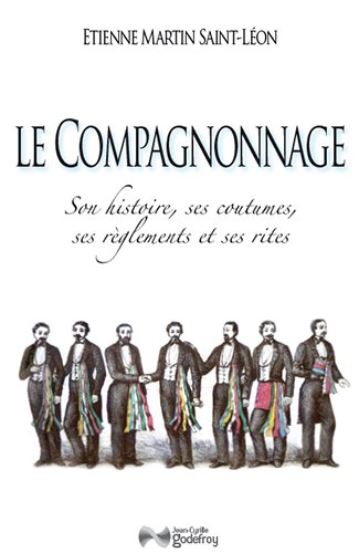 Le compagnonnage: son histoire, ses coutumes, ses réglements et ses rites