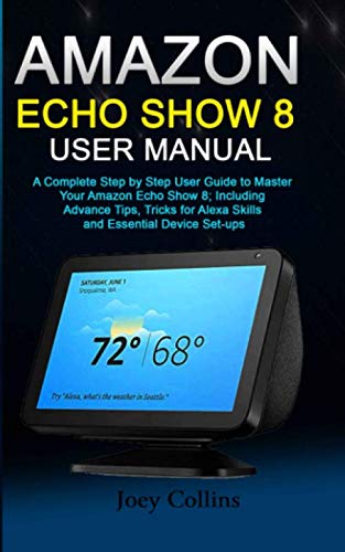 AMAZON ECHO SHOW 8 USER MANUAL: A Complete Step by Step User Guide to Master Your Amazon Echo Show 8; Including Advance Tips, Tricks for Alexa Skills and Essential Device Set-ups