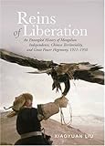 Reins of Liberation: An Entangled History of Mongolian Independence, Chinese Territoriality, and Great Power Hegemony, 1911-1950 (Copublished By the Woodrow Wilson Center), Xiaoyuan Liu, 0804754268