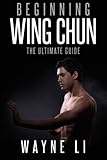 Wing Chun: Beginning Wing Chun: The Ultimate Guide To Starting Wing Chun