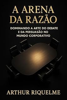 Livro A Arena da Razão: Dominando a Arte do Debate e da Persuasão no Mundo Corporativo
