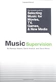 Music Supervision: The Complete Guide To Selecting Music For Movies, TV, Games, & New Media by 