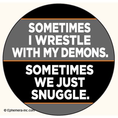 Sometimes I wrestle with my demons. Sometimes we just snuggle.- Pin Back Button