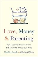 Love, Money, and Parenting: How Economics Explains the Way We Raise Our Kids