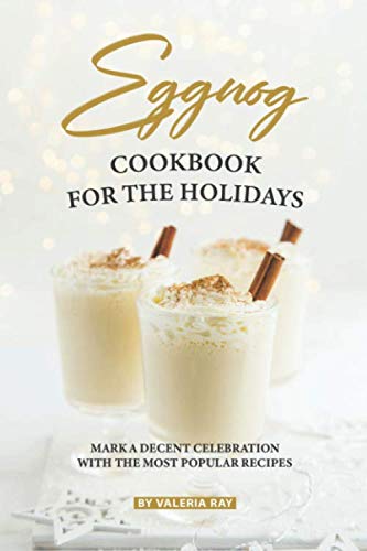 Eggnog Cookbook for The Holidays: Mark A Decent Celebration with The Most Popular Recipes by Valeria Ray