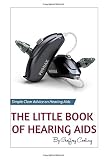 The Little Book of Hearing Aids: Hearing Aids Types and Technology, Simple, clear, no gibberish expl by 