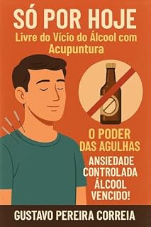 Livro Só por Hoje! Livre do vício do Álcool com Acupuntura!: O Poder da Agulha: Ansiedade Controlada , Álcool Vencido! (Saúde e Bem-Estar)