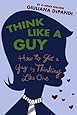 Think Like a Guy: How to Get a Guy by Thinking Like One
