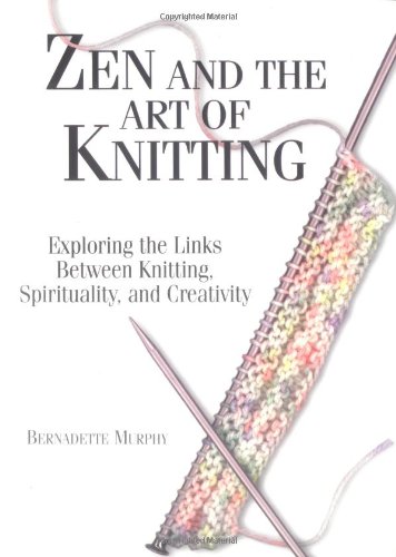 Zen And The Art Of Knitting: Exploring the Links Between Knitting, Spirituality, and Creativity by Bernadette Murphy