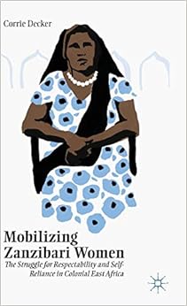 Mobilizing Zanzibari Women: The Struggle for Respectability and Self-Reliance in Colonial East Africa Mobilizing Zanzibari Women: The Struggle for Respectability and Self-Reliance in Colonial East Africa